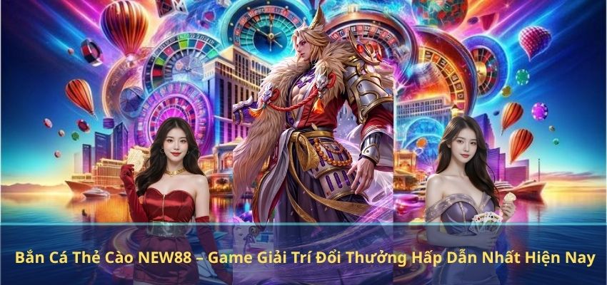 Bắn Cá Thẻ Cào NEW88 – Game Giải Trí Đổi Thưởng Hấp Dẫn Nhất Hiện Nay