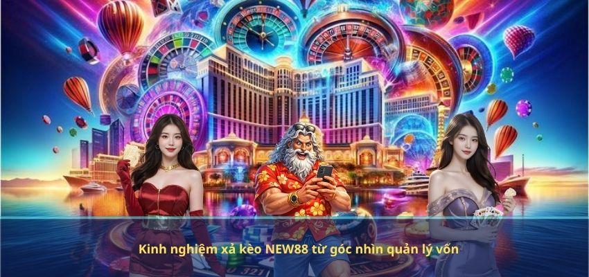 Kinh nghiệm xả kèo NEW88 từ góc nhìn quản lý vốn
