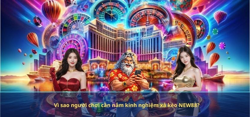 Vì sao người chơi cần nắm kinh nghiệm xả kèo NEW88?